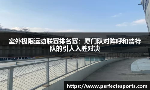室外极限运动联赛排名赛:厦门队对阵呼和浩特队的引人入胜对决